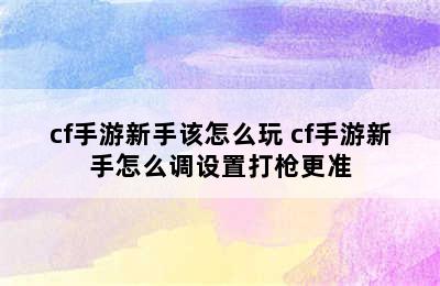 cf手游新手该怎么玩 cf手游新手怎么调设置打枪更准